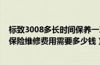 标致3008多长时间保养一次（标致3008一年下来算上保养保险维修费用需要多少钱）