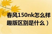 春风150nk怎么样（春风150nk乐趣版和劲趣版区别是什么）