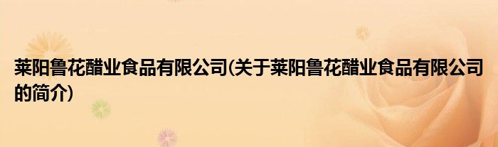 莱阳鲁花醋业食品有限公司(关于莱阳鲁花醋业食品有限公司的简介)
