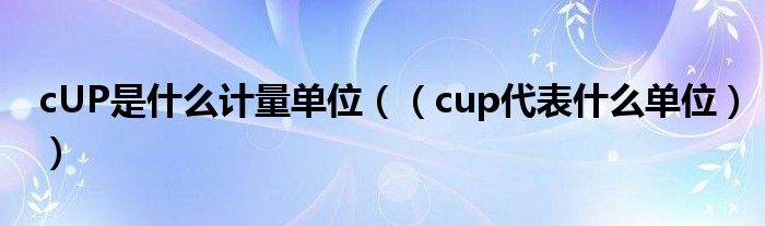 cUP是什么计量单位（（cup代表什么单位））