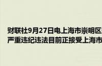 财联社9月27日电上海市崇明区委巡察组原组长、二级巡视员徐洪涉嫌严重违纪违法目前正接受上海市纪委监委纪律审查和监察调查