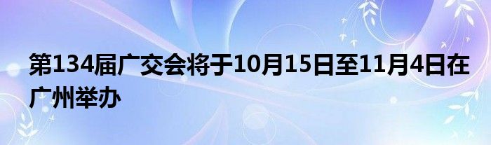 第134届广交会将于10月15日至11月4日在广州举办