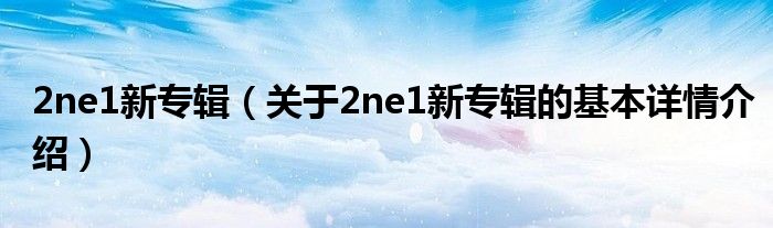 2ne1新专辑（关于2ne1新专辑的基本详情介绍）