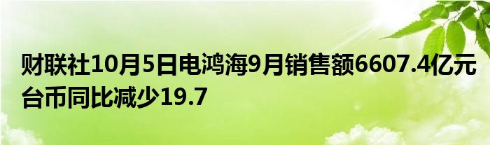 财联社10月5日电鸿海9月销售额6607.4亿元台币同比减少19.7