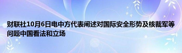 财联社10月6日电中方代表阐述对国际安全形势及核裁军等问题中国看法和立场
