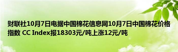 财联社10月7日电据中国棉花信息网10月7日中国棉花价格指数 CC Index报18303元/吨上涨12元/吨