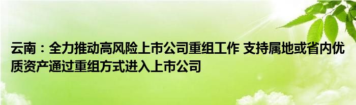 云南：全力推动高风险上市公司重组工作 支持属地或省内优质资产通过重组方式进入上市公司