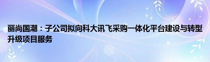 丽尚国潮：子公司拟向科大讯飞采购一体化平台建设与转型升级项目服务