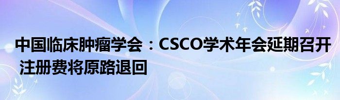 中国临床肿瘤学会：CSCO学术年会延期召开 注册费将原路退回