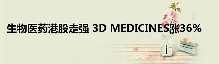 生物医药港股走强 3D MEDICINES涨36%