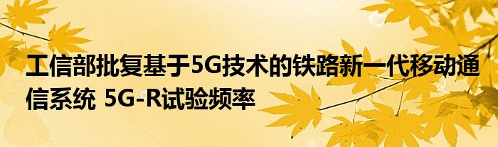 工信部批复基于5G技术的铁路新一代移动通信系统 5G