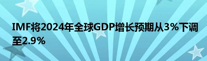 IMF将2024年全球GDP增长预期从3%下调至2.9%