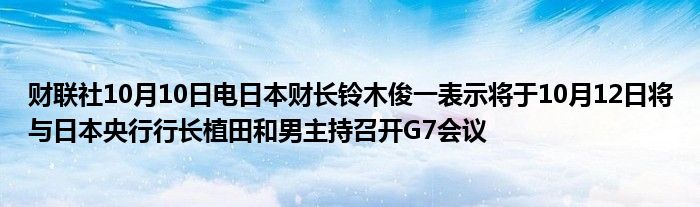 财联社10月10日电日本财长铃木俊一表示将于10月12日将与日本央行行长植田和男主持召开G7会议