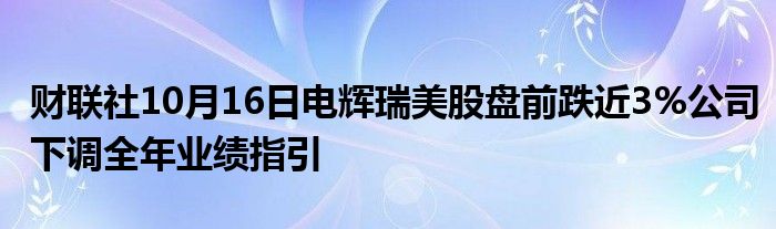 财联社10月16日电辉瑞美股盘前跌近3%公司下调全年业绩指引