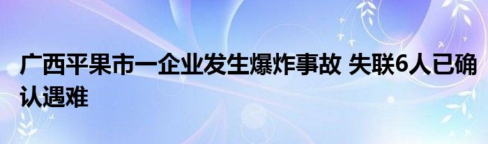 广西平果市一企业发生爆炸事故 失联6人已确认遇难