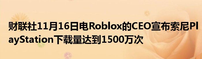 财联社11月16日电Roblox的CEO宣布索尼PlayStation下载量达到1500万次