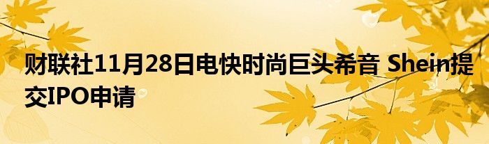 财联社11月28日电快时尚巨头希音 Shein提交IPO申请
