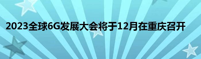 2023全球6G发展大会将于12月在重庆召开