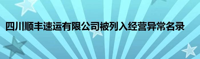 四川顺丰速运有限公司被列入经营异常名录