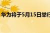 华为将于5月15日举行夏季全场景新品发布会