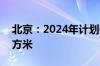 北京：2024年计划供应商品住房约600万平方米