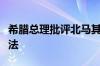 希腊总理批评北马其顿新总统就职演说国名提法