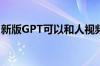 新版GPT可以和人视频互动 具体是什么情况！