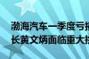 渤海汽车一季度亏损同比增3441.1%新董事长黄文炳面临重大挑战