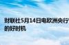 财联社5月14日电欧洲央行管委诺特表示6月可能是首次降息的好时机