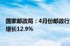 国家邮政局：4月份邮政行业业务收入完成1321.4亿元同比增长12.9%