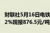 财联社5月16日电铁矿石主力合约日内涨幅达2%现报876.5元/吨