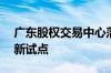 广东股权交易中心落地4个国家和1个省级创新试点