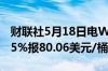 财联社5月18日电WTI 原油期货结算价涨1.05%报80.06美元/桶