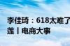 李佳琦：618太难了！三只羊泰国卖425吨榴莲丨电商大事