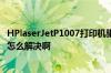 HPlaserJetP1007打印机驱动总是安装不上去怎么回事啊该怎么解决啊