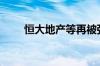 恒大地产等再被强制执行超6.5亿元