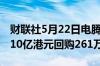 财联社5月22日电腾讯控股称于5月22日斥资10亿港元回购261万股