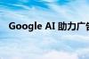 Google AI 助力广告创意与效果全面升级