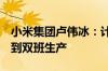 小米集团卢伟冰：计划在6月份提拉住双提拉到双班生产