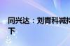 同兴达：刘青科减持1%股份 持股降至5%以下