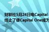 财联社5月24日电Capital One和沃尔玛公司宣布双方已经终止了使Capital One成为沃尔玛信用卡独家发行商的协议