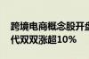 跨境电商概念股开盘大涨 凯淳股份、赛维时代双双涨超10%