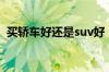 买轿车好还是suv好（开suv换轿车的感受）