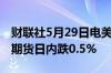 财联社5月29日电美股期指走低标普500指数期货日内跌0.5%