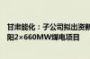 甘肃能化：子公司拟出资新设子公司并投资建设甘肃能化庆阳2×660MW煤电项目