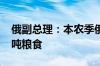 俄副总理：本农季俄罗斯计划出口达7000万吨粮食