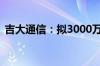 吉大通信：拟3000万元-6000万元回购股份