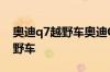 奥迪q7越野车奥迪Q7 怎么样我 比较喜欢越野车