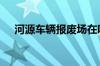 河源车辆报废场在哪河南限行规定2021