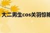 大二男生cos关羽惊艳全场 具体是什么情况！